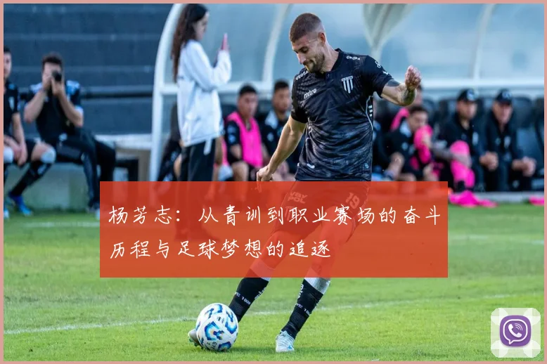 杨芳志：从青训到职业赛场的奋斗历程与足球梦想的追逐