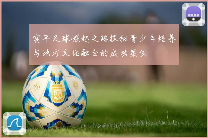 富平足球崛起之路探秘青少年培养与地方文化融合的成功案例