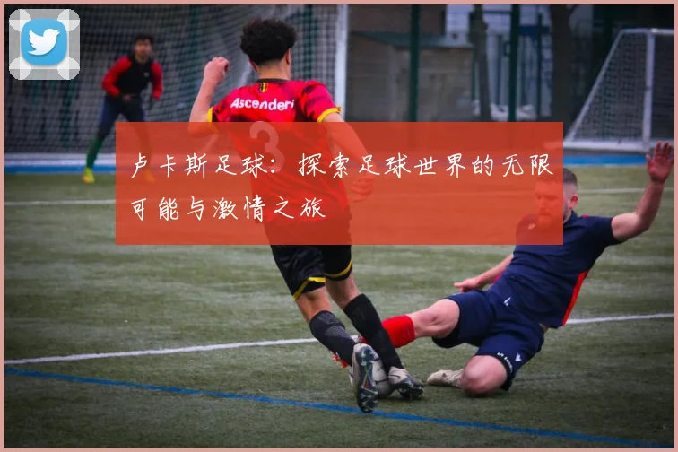 卢卡斯足球：探索足球世界的无限可能与激情之旅