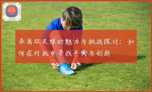 乖离双足球的魅力与挑战探讨：如何在对抗中寻找平衡与创新