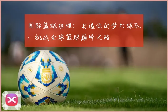 国际篮球经理：打造你的梦幻球队，挑战全球篮球巅峰之路