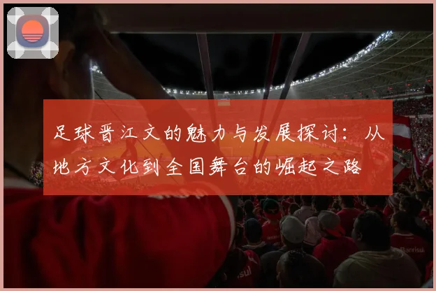 足球晋江文的魅力与发展探讨：从地方文化到全国舞台的崛起之路