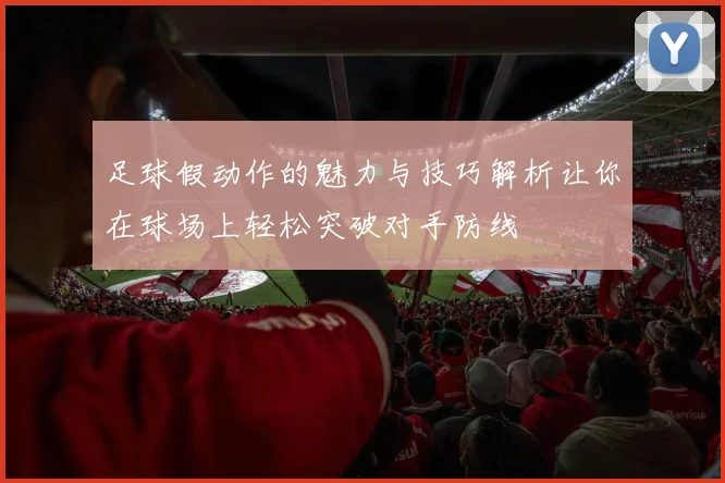 足球假动作的魅力与技巧解析让你在球场上轻松突破对手防线
