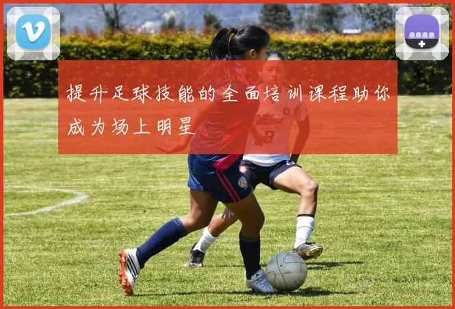 提升足球技能的全面培训课程助你成为场上明星