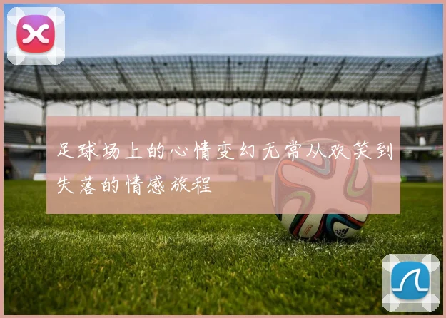 足球场上的心情变幻无常从欢笑到失落的情感旅程