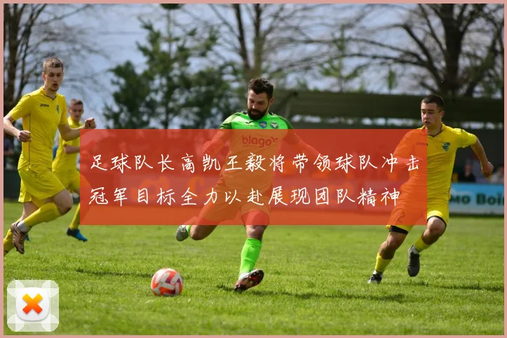 足球队长高凯王毅将带领球队冲击冠军目标全力以赴展现团队精神