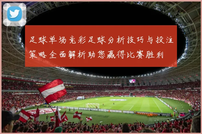 足球单场竞彩足球分析技巧与投注策略全面解析助您赢得比赛胜利