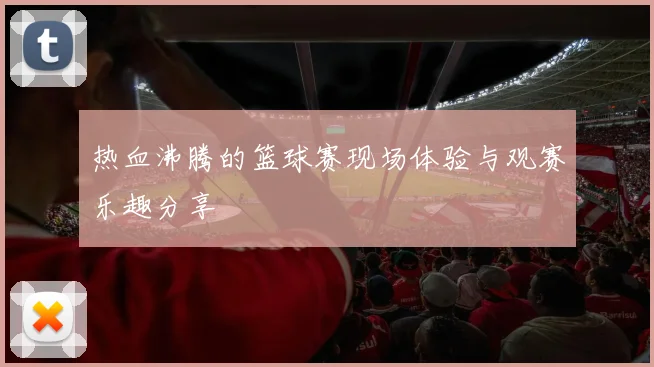 热血沸腾的篮球赛现场体验与观赛乐趣分享