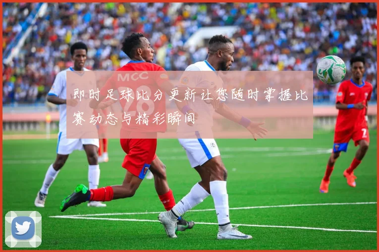 即时足球比分更新让您随时掌握比赛动态与精彩瞬间