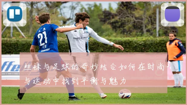丝袜与足球的奇妙结合如何在时尚与运动中找到平衡与魅力