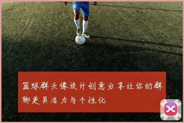 篮球群头像设计创意分享让你的群聊更具活力与个性化