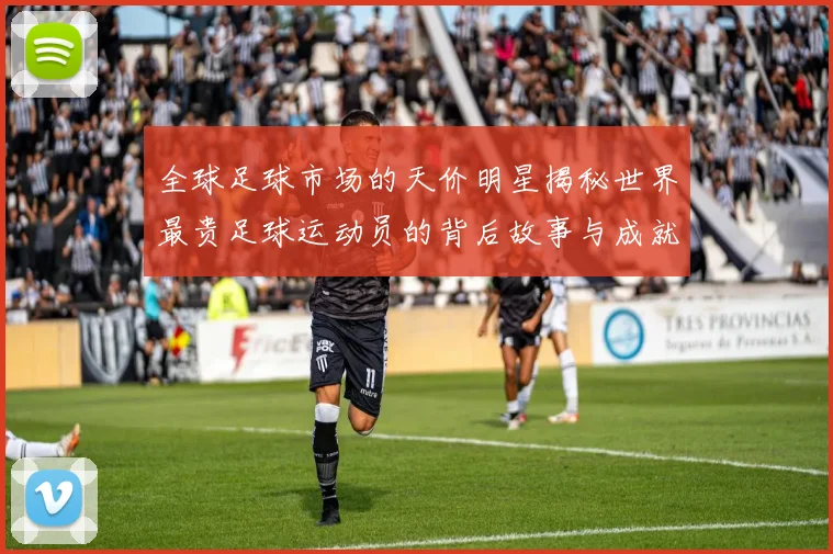 全球足球市场的天价明星揭秘世界最贵足球运动员的背后故事与成就分析