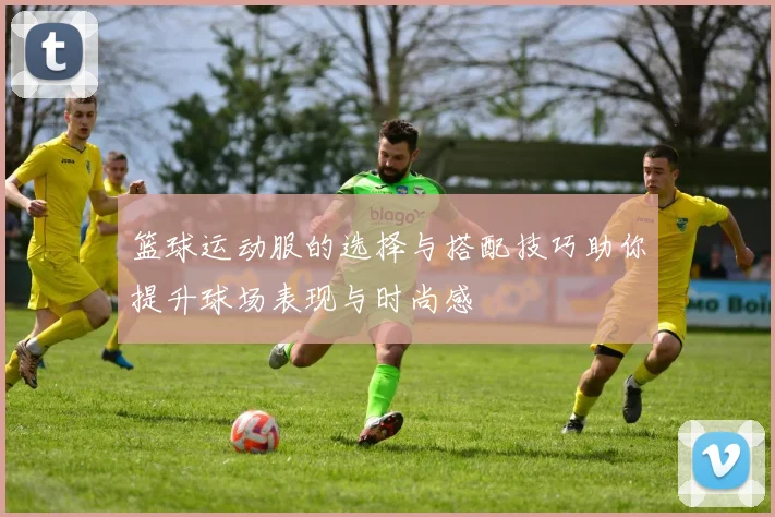 篮球运动服的选择与搭配技巧助你提升球场表现与时尚感