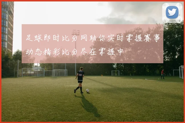 足球即时比分网助你实时掌握赛事动态精彩比分尽在掌握中