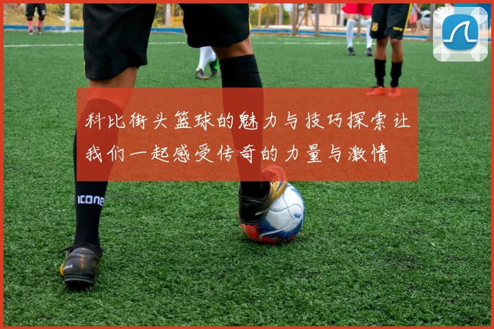 科比街头篮球的魅力与技巧探索让我们一起感受传奇的力量与激情