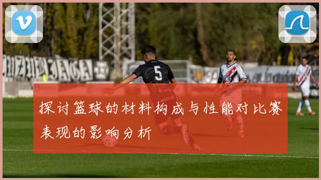 探讨篮球的材料构成与性能对比赛表现的影响分析