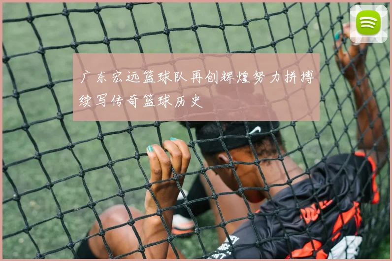 广东宏远篮球队再创辉煌努力拼搏续写传奇篮球历史